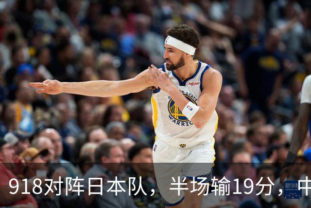 918对阵日本队，半场输19分，中国男篮危险，3人低迷，2短板拉胯